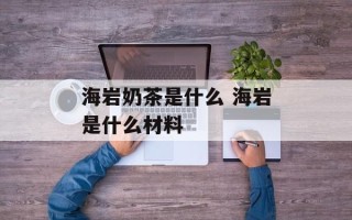 海岩奶茶是什么 海岩是什么材料