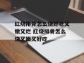 红烧排骨怎么烧好吃又嫩又烂 红烧排骨怎么烧又嫩又好吃