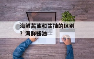 海鲜酱油和生抽的区别？海鲜酱油