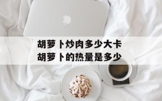 胡萝卜炒肉多少大卡 胡萝卜的热量是多少