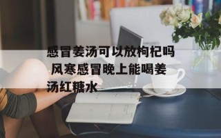 感冒姜汤可以放枸杞吗 风寒感冒晚上能喝姜汤红糖水