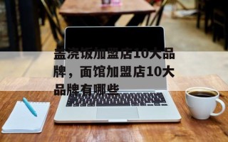 盖浇饭加盟店10大品牌，面馆加盟店10大品牌有哪些