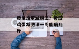 黄瓜鸡蛋减肥法？黄瓜鸡蛋减肥法一周能瘦几斤