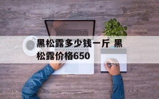 黑松露多少钱一斤 黑松露价格650