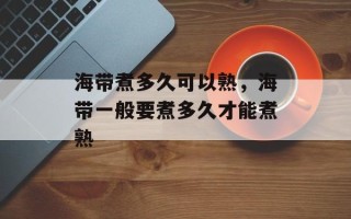 海带煮多久可以熟，海带一般要煮多久才能煮熟