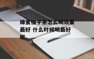 蜂蜜柚子茶怎么喝效果最好 什么时候喝最好呢