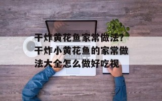 干炸黄花鱼家常做法？干炸小黄花鱼的家常做法大全怎么做好吃视