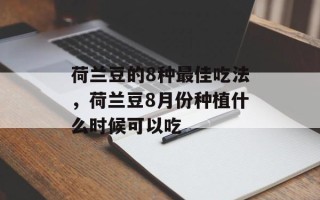 荷兰豆的8种最佳吃法，荷兰豆8月份种植什么时候可以吃