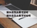 猴头菇怎么做才好吃 猴头菇怎么做才好吃呀