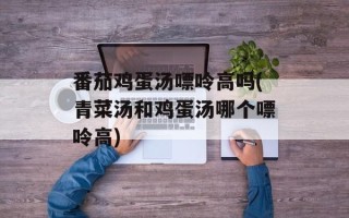 番茄鸡蛋汤嘌呤高吗(青菜汤和鸡蛋汤哪个嘌呤高)