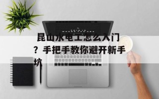 昆山水电工怎么入门？手把手教你避开新手坑