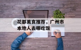 花都美食推荐，广州市本地人去哪吃饭
