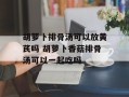 胡萝卜排骨汤可以放黄芪吗 胡萝卜香菇排骨汤可以一起吃吗