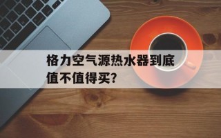 格力空气源热水器到底值不值得买？