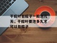 干粽叶包粽子一般泡几天，干粽叶要泡多久才可以包粽子