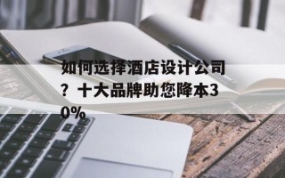 如何选择酒店设计公司？十大品牌助您降本30%
