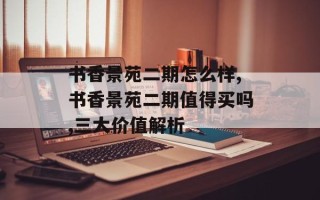 书香景苑二期怎么样,书香景苑二期值得买吗,三大价值解析