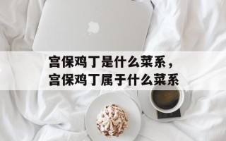 宫保鸡丁是什么菜系，宫保鸡丁属于什么菜系