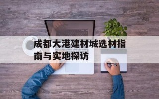 成都大港建材城选材指南与实地探访