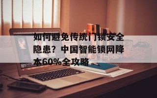 如何避免传统门锁安全隐患？中国智能锁网降本60%全攻略