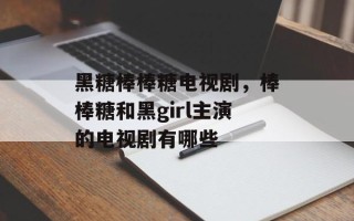 黑糖棒棒糖电视剧，棒棒糖和黑girl主演的电视剧有哪些