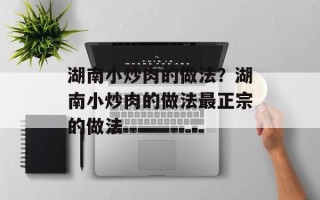 湖南小炒肉的做法？湖南小炒肉的做法最正宗的做法