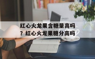红心火龙果含糖量高吗？红心火龙果糖分高吗