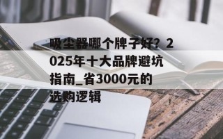 吸尘器哪个牌子好？2025年十大品牌避坑指南_省3000元的选购逻辑
