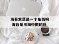 海苔紫菜是一个东西吗 海苔是用海带做的吗