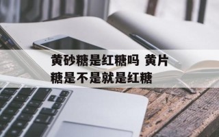 黄砂糖是红糖吗 黄片糖是不是就是红糖