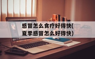 感冒怎么食疗好得快(夏季感冒怎么好得快)