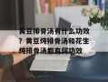 黄豆排骨汤有什么功效？黄豆炖排骨汤和花生炖排骨汤都有何功效