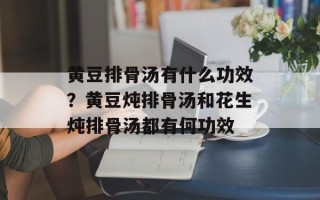 黄豆排骨汤有什么功效？黄豆炖排骨汤和花生炖排骨汤都有何功效