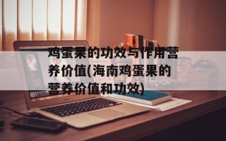鸡蛋果的功效与作用营养价值(海南鸡蛋果的营养价值和功效)