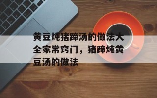黄豆炖猪蹄汤的做法大全家常窍门，猪蹄炖黄豆汤的做法
