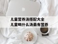 儿童营养汤搭配大全 儿童喝什么汤最有营养
