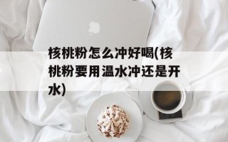 核桃粉怎么冲好喝(核桃粉要用温水冲还是开水)