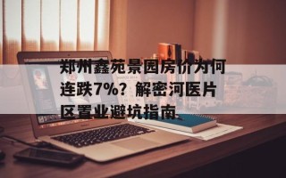 郑州鑫苑景园房价为何连跌7%？解密河医片区置业避坑指南