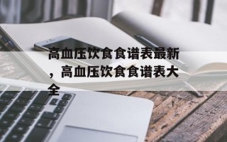 高血压饮食食谱表最新，高血压饮食食谱表大全
