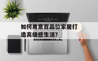 如何用意百品位家居打造高级感生活？