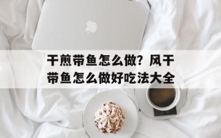 干煎带鱼怎么做？风干带鱼怎么做好吃法大全