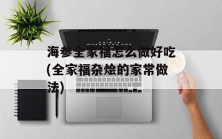 海参全家福怎么做好吃(全家福杂烩的家常做法)
