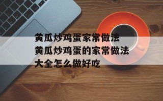 黄瓜炒鸡蛋家常做法 黄瓜炒鸡蛋的家常做法大全怎么做好吃
