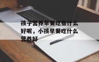 孩子营养早餐吃些什么好呢，小孩早餐吃什么营养好
