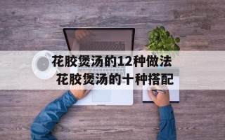 花胶煲汤的12种做法 花胶煲汤的十种搭配