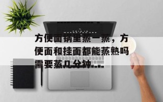 方便面锅里蒸一蒸，方便面和挂面都能蒸熟吗需要蒸几分钟