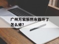 广州万家乐热水器坏了怎么修？