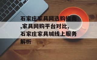 石家庄家具网选购指南,家具网购平台对比,石家庄家具城线上服务解析