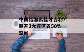 中国结怎么挂才吉利？避开3大误区省50%空间