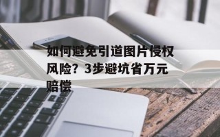 如何避免引道图片侵权风险？3步避坑省万元赔偿